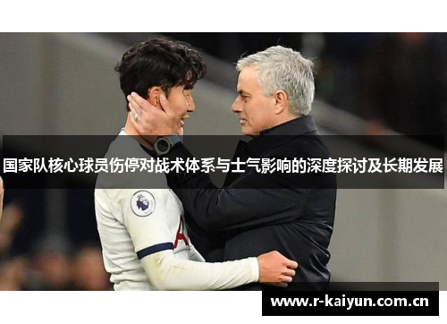 国家队核心球员伤停对战术体系与士气影响的深度探讨及长期发展 国家队核心球员伤停对战术体系与士气影响的深度探讨及长期发展
